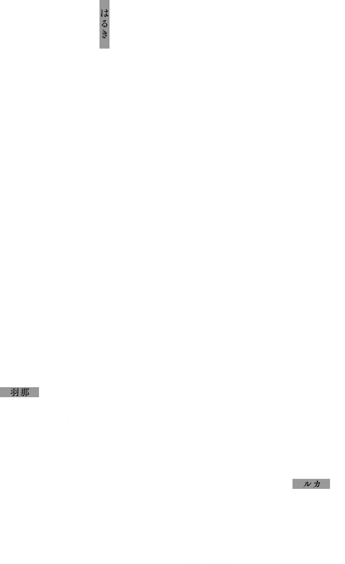 はるき：もう戻れないんだねぇ
            羽那：でもやっぱり、ひとりなのは寂しいなーって思ってるよ
            ルカ：なんで、こんなに……こんなに……苦しい……んだよ