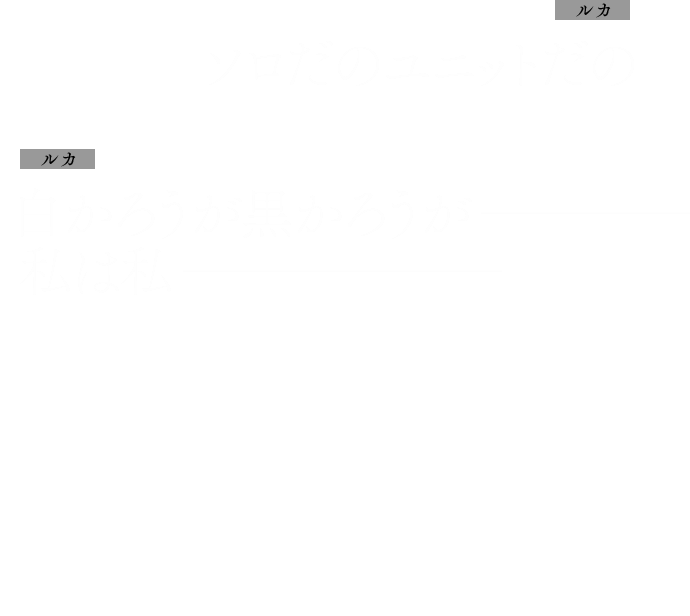 ルカ：ソロだのユニットだの
            ルカ：白かろうが黒かろうが────── 私は私──────