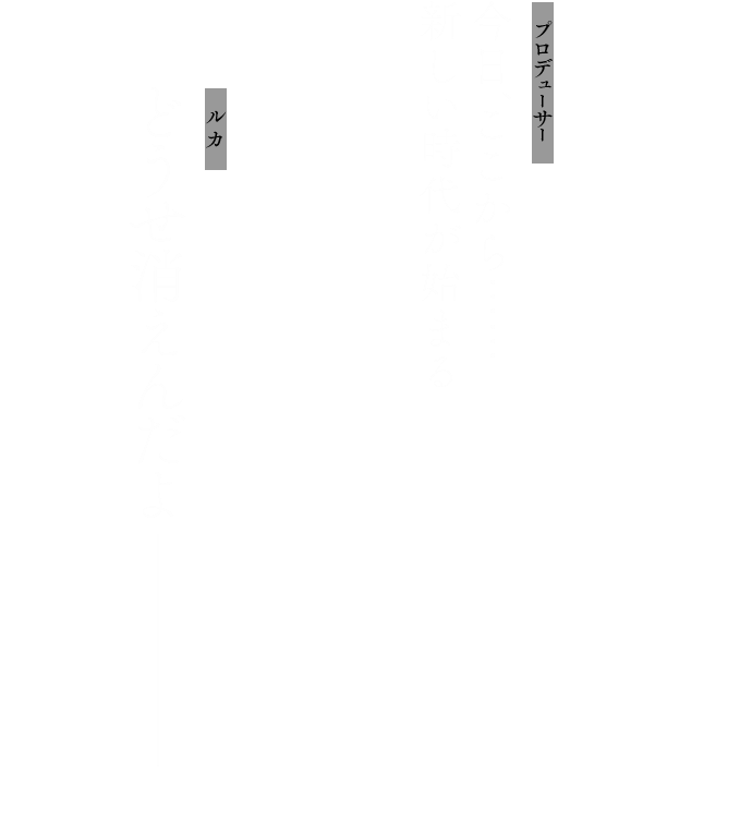 プロデューサー：今日、ここから……新しい時代が始まる
              ルカ：どうせ消えんだよ────