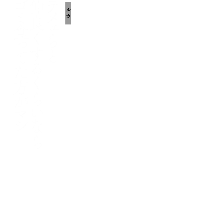 ルカ：テメェらと仲良くするくらいならゴミ食ってた方がマシ────