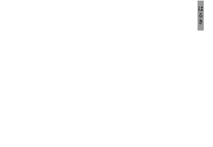 はるき：全部違う色がこの黒の中にあるんだよねぇ……